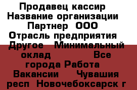 Продавец-кассир › Название организации ­ Партнер, ООО › Отрасль предприятия ­ Другое › Минимальный оклад ­ 46 000 - Все города Работа » Вакансии   . Чувашия респ.,Новочебоксарск г.